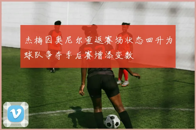 杰梅因奥尼尔重返赛场状态回升为球队争夺季后赛增添变数