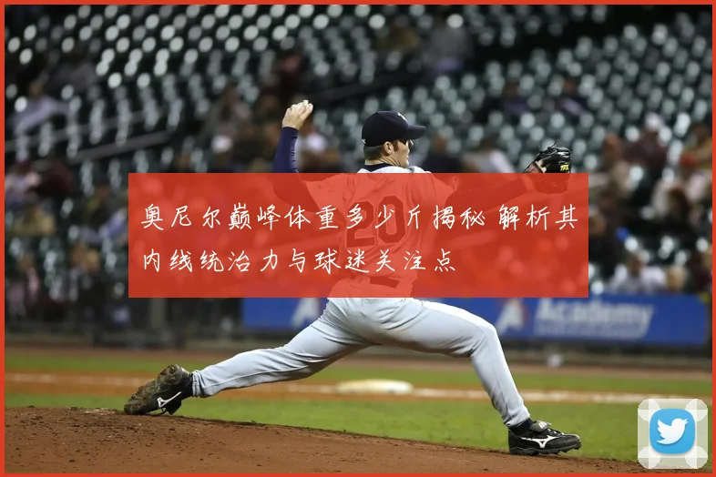 奥尼尔巅峰体重多少斤揭秘 解析其内线统治力与球迷关注点