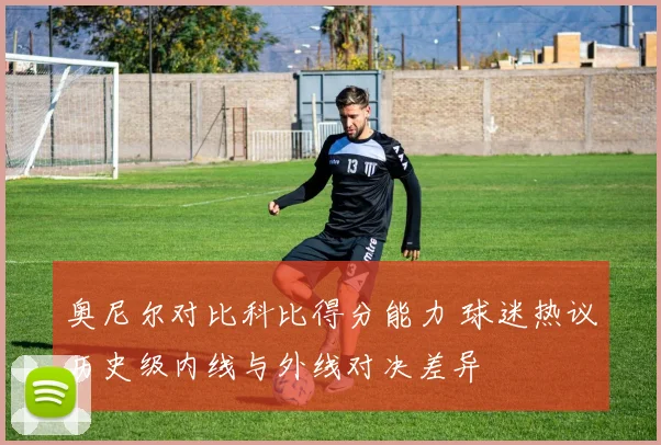 奥尼尔对比科比得分能力 球迷热议历史级内线与外线对决差异
