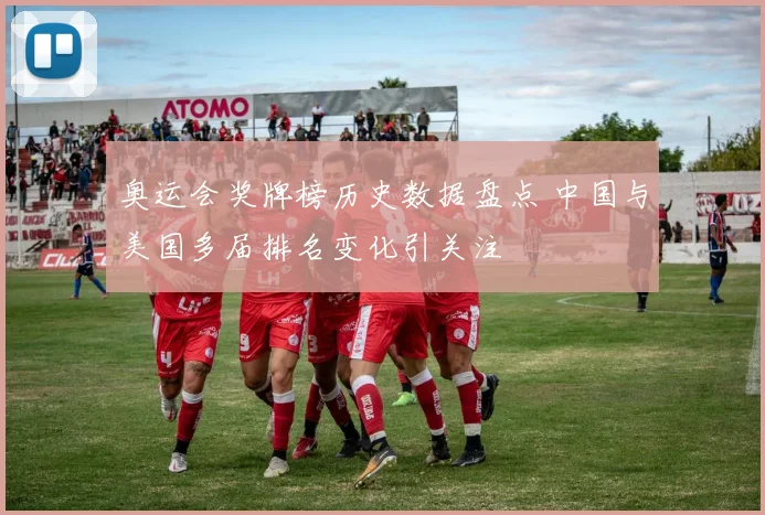 奥运会奖牌榜历史数据盘点 中国与美国多届排名变化引关注