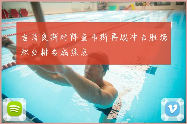吉马良斯对阵查韦斯再战冲击胜场积分排名成焦点