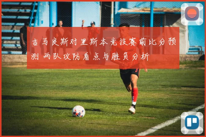 吉马良斯对里斯本竞技赛前比分预测 两队攻防看点与胜负分析
