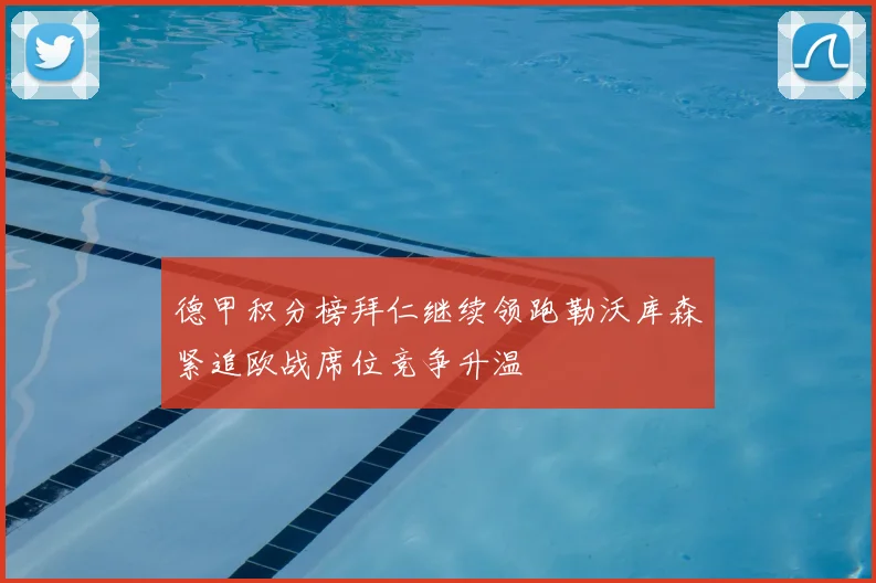 德甲积分榜拜仁继续领跑勒沃库森紧追欧战席位竞争升温