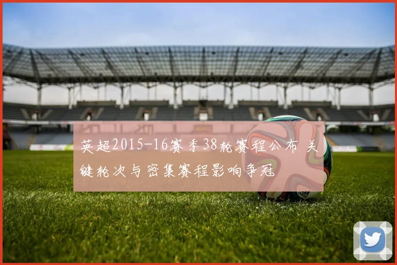 英超2015-16赛季38轮赛程公布 关键轮次与密集赛程影响争冠