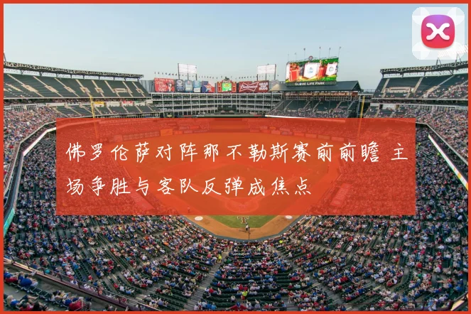 佛罗伦萨对阵那不勒斯赛前前瞻 主场争胜与客队反弹成焦点