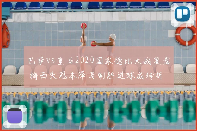 巴萨vs皇马2020国家德比大战复盘 梅西失冠本泽马制胜进球成转折