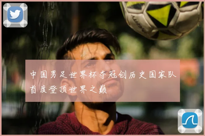 中国男足世界杯夺冠创历史国家队首度登顶世界之巅