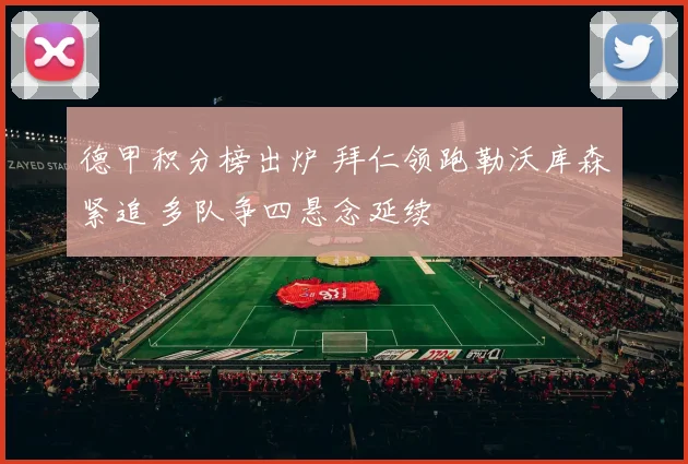德甲积分榜出炉 拜仁领跑勒沃库森紧追 多队争四悬念延续