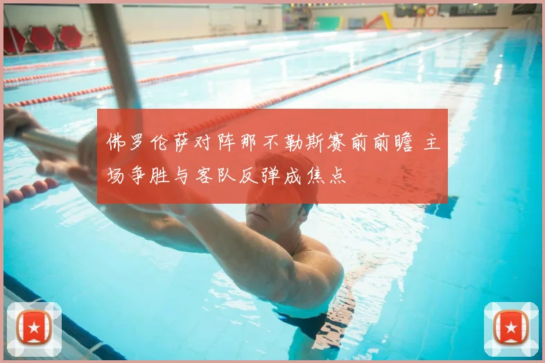 佛罗伦萨对阵那不勒斯赛前前瞻 主场争胜与客队反弹成焦点