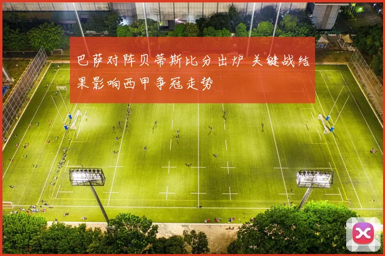 巴萨对阵贝蒂斯比分出炉 关键战结果影响西甲争冠走势