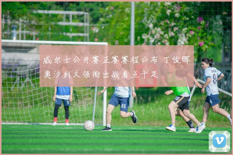 威尔士公开赛正赛赛程公布 丁俊晖奥沙利文领衔出战看点十足