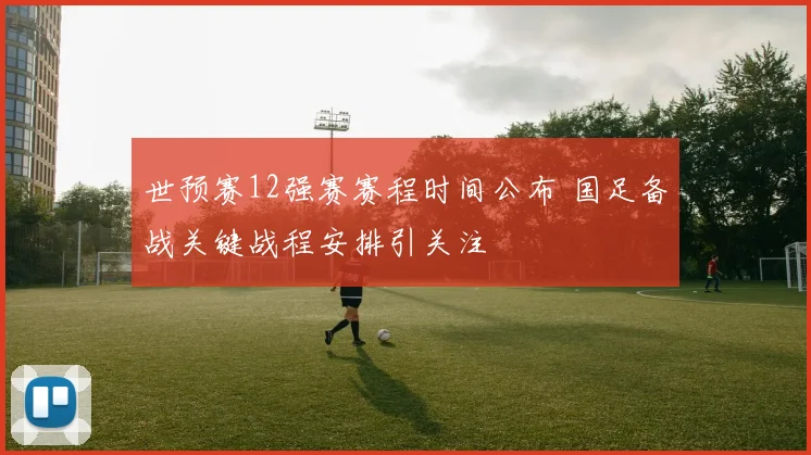 世预赛12强赛赛程时间公布 国足备战关键战程安排引关注