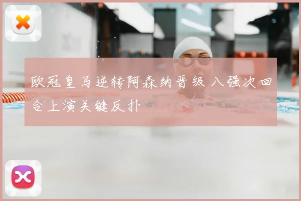 欧冠皇马逆转阿森纳晋级 八强次回合上演关键反扑