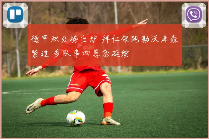 德甲积分榜出炉 拜仁领跑勒沃库森紧追 多队争四悬念延续