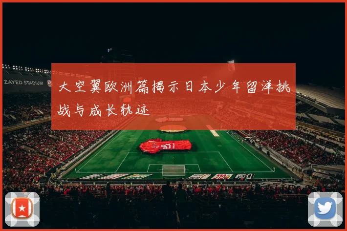 大空翼欧洲篇揭示日本少年留洋挑战与成长轨迹