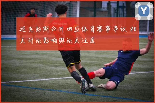 迈克彭斯公开回应体育赛事争议 相关讨论影响舆论关注度