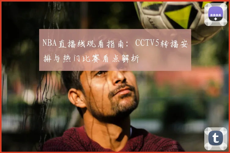NBA直播线观看指南：CCTV5转播安排与热门比赛看点解析