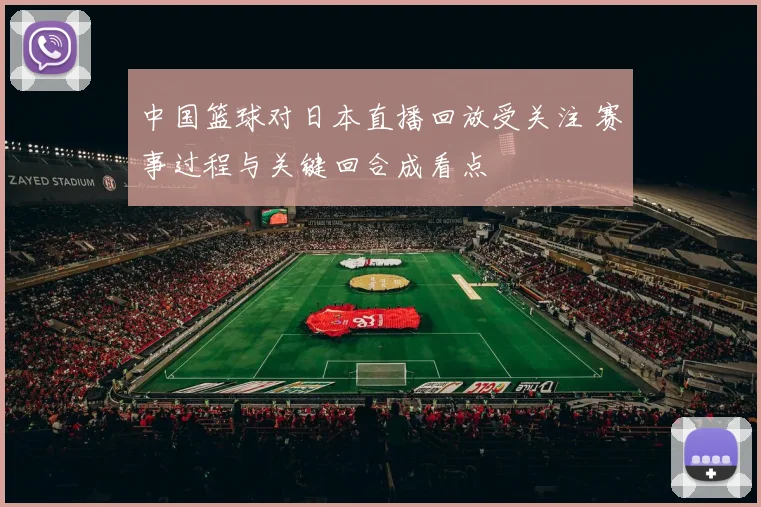 中国篮球对日本直播回放受关注 赛事过程与关键回合成看点