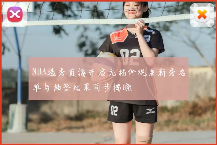 NBA选秀直播开启无插件观看新秀名单与抽签结果同步揭晓
