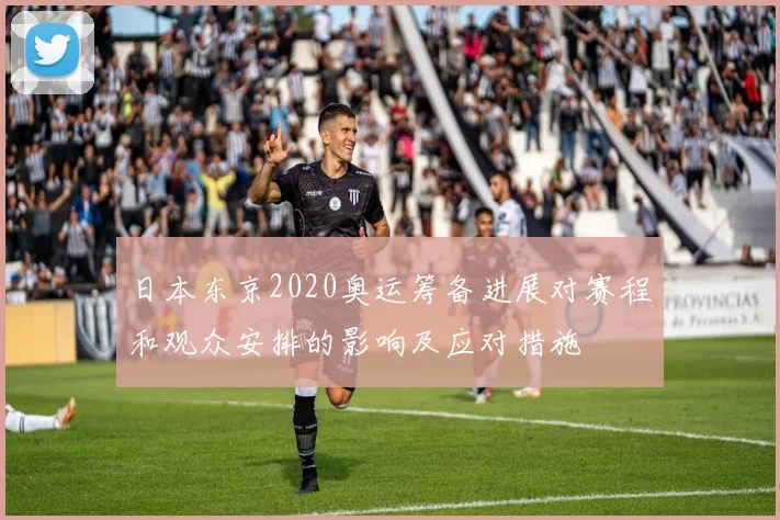 日本东京2020奥运筹备进展对赛程和观众安排的影响及应对措施