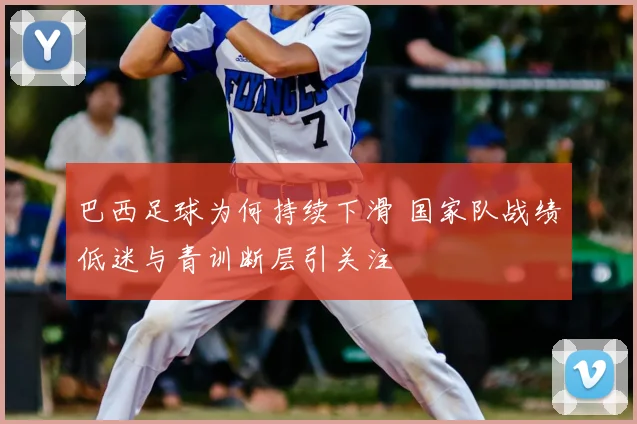 巴西足球为何持续下滑 国家队战绩低迷与青训断层引关注