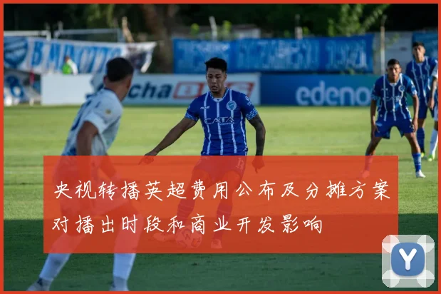 央视转播英超费用公布及分摊方案对播出时段和商业开发影响