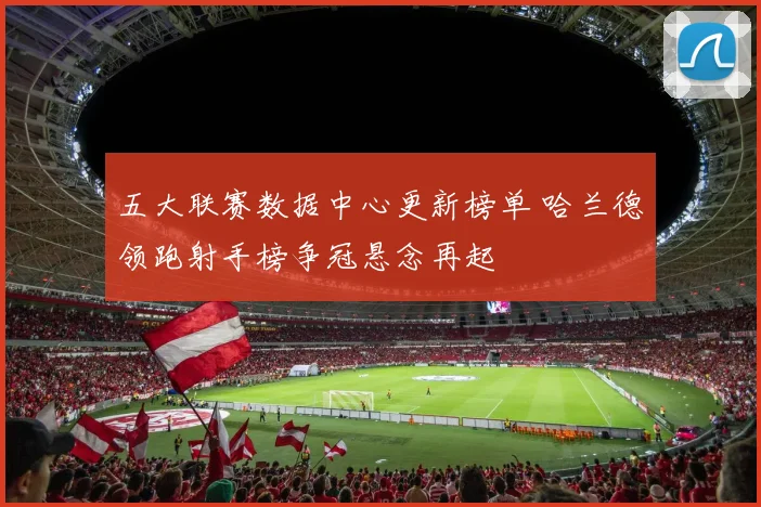 五大联赛数据中心更新榜单 哈兰德领跑射手榜争冠悬念再起