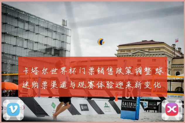 卡塔尔世界杯门票销售政策调整 球迷购票渠道与观赛体验迎来新变化