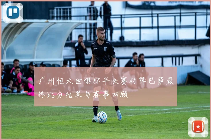 广州恒大世俱杯半决赛对阵巴萨最终比分结果与赛事回顾