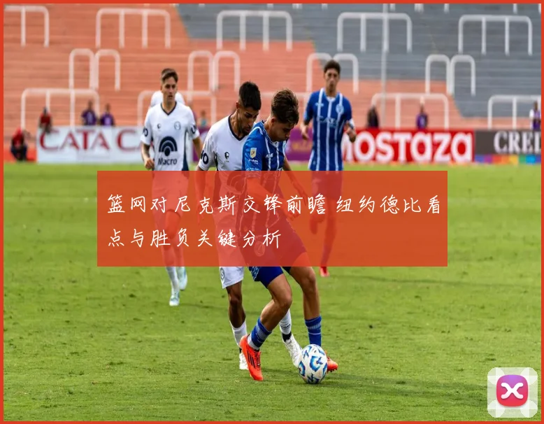 篮网对尼克斯交锋前瞻 纽约德比看点与胜负关键分析