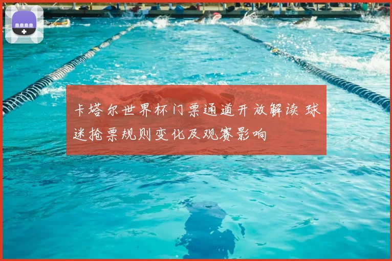 卡塔尔世界杯门票通道开放解读 球迷抢票规则变化及观赛影响
