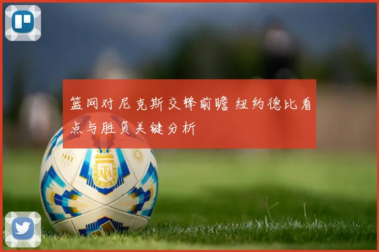 篮网对尼克斯交锋前瞻 纽约德比看点与胜负关键分析