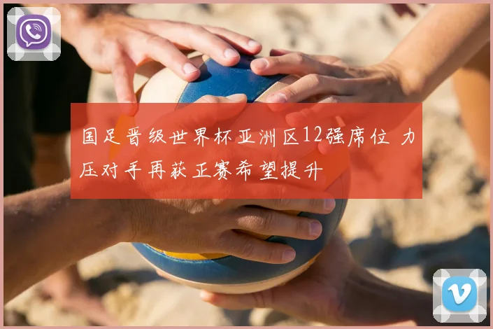 国足晋级世界杯亚洲区12强席位 力压对手再获正赛希望提升