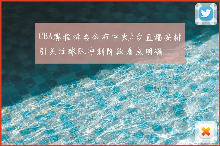 CBA赛程排名公布中央5台直播安排引关注球队冲刺阶段看点明确
