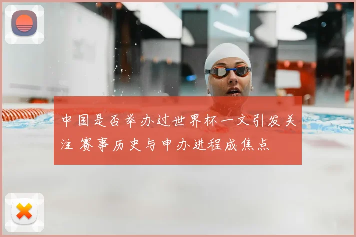 中国是否举办过世界杯一文引发关注 赛事历史与申办进程成焦点