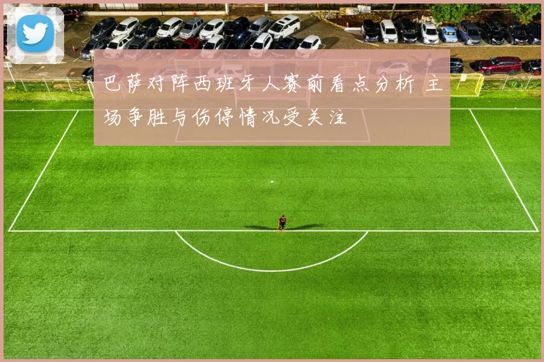 巴萨对阵西班牙人赛前看点分析 主场争胜与伤停情况受关注