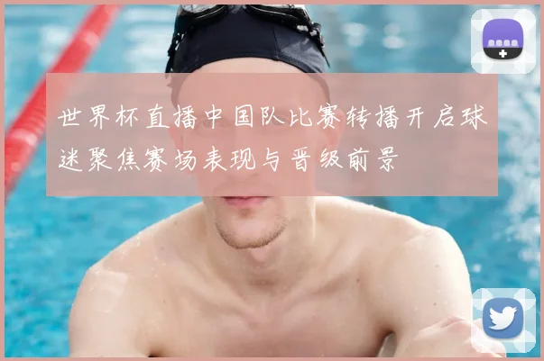 世界杯直播中国队比赛转播开启球迷聚焦赛场表现与晋级前景