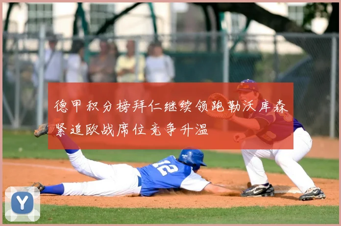 德甲积分榜拜仁继续领跑勒沃库森紧追欧战席位竞争升温