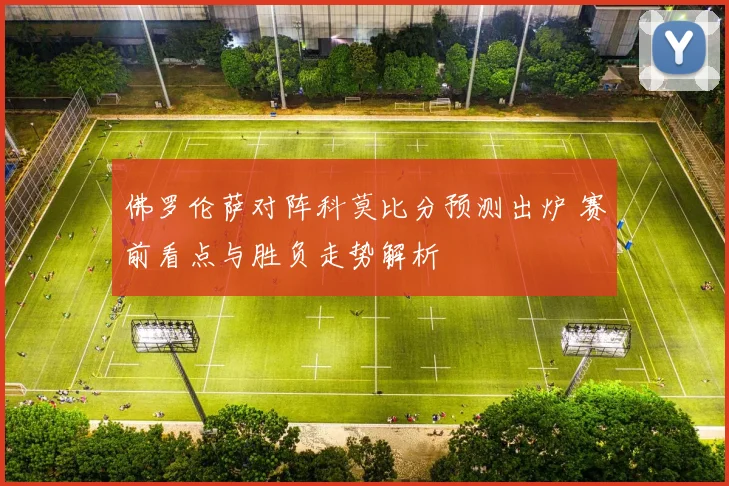 佛罗伦萨对阵科莫比分预测出炉 赛前看点与胜负走势解析