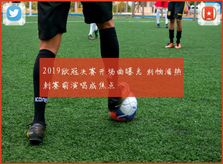 2019欧冠决赛开场曲曝光 利物浦热刺赛前演唱成焦点