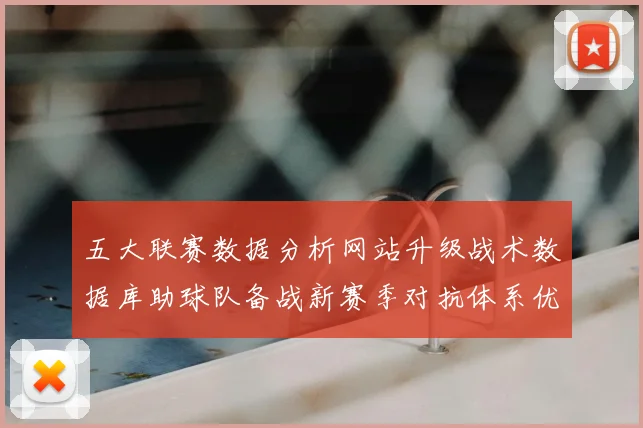 五大联赛数据分析网站升级战术数据库助球队备战新赛季对抗体系优化