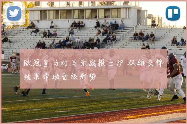 欧冠皇马对马竞战报出炉 双雄交锋结果牵动晋级形势