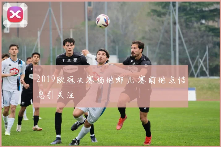 2019欧冠决赛场地哪儿 赛前地点信息引关注