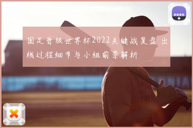 国足晋级世界杯2022关键战复盘 出线过程细节与小组前景解析