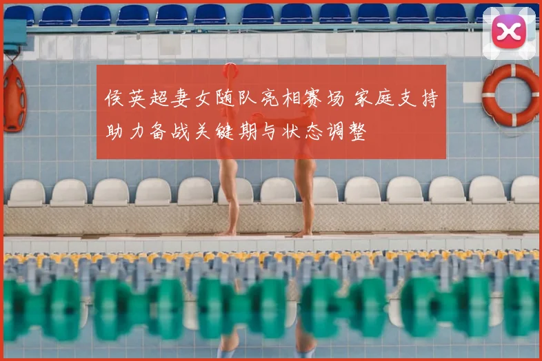 侯英超妻女随队亮相赛场 家庭支持助力备战关键期与状态调整