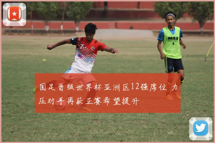 国足晋级世界杯亚洲区12强席位 力压对手再获正赛希望提升