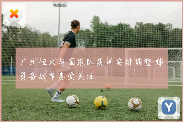 广州恒大与国家队集训安排调整 球员备战节奏受关注