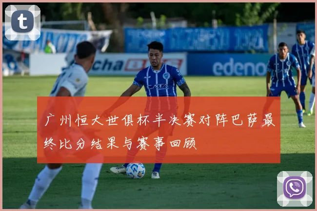 广州恒大世俱杯半决赛对阵巴萨最终比分结果与赛事回顾