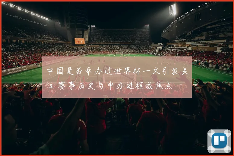 中国是否举办过世界杯一文引发关注 赛事历史与申办进程成焦点