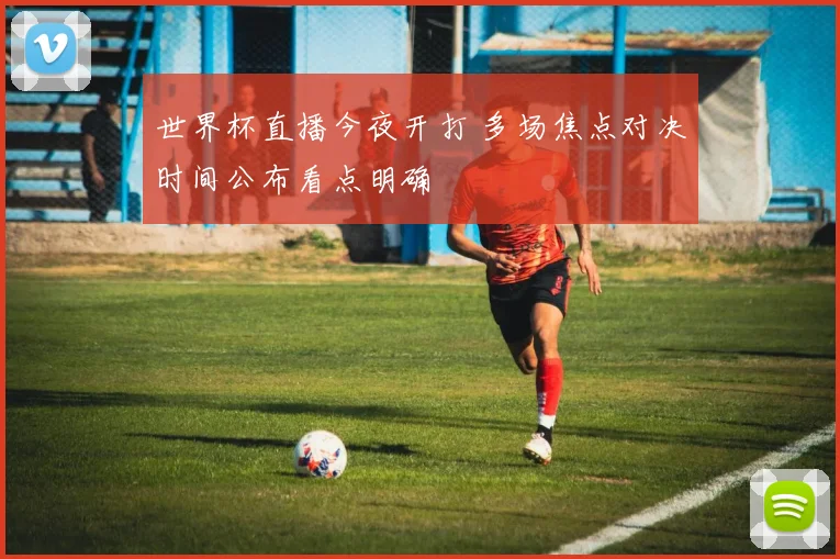 世界杯直播今夜开打 多场焦点对决时间公布看点明确